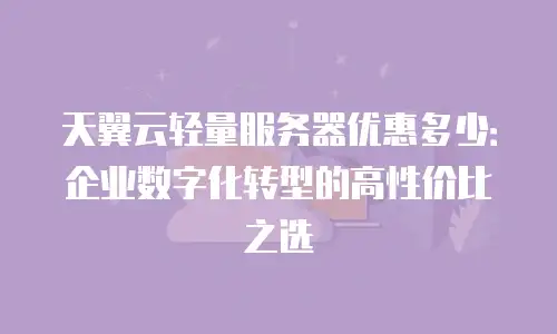 天翼云轻量服务器优惠多少：企业数字化转型的高性价比之选