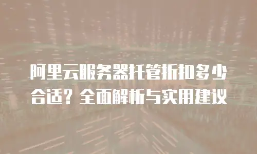 阿里云服务器托管折扣多少合适？全面解析与实用建议