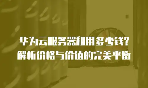 华为云服务器租用多少钱？解析价格与价值的完美平衡