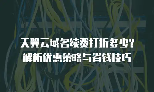 天翼云域名续费打折多少？解析优惠策略与省钱技巧