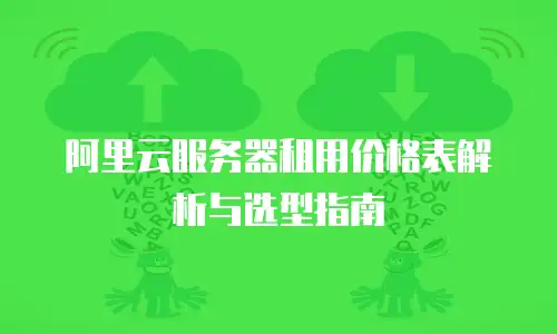 阿里云服务器租用价格表解析与选型指南