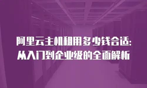 阿里云主机租用多少钱合适：从入门到企业级的全面解析