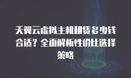 天翼云虚拟主机租赁多少钱合适？全面解析性价比选择策略