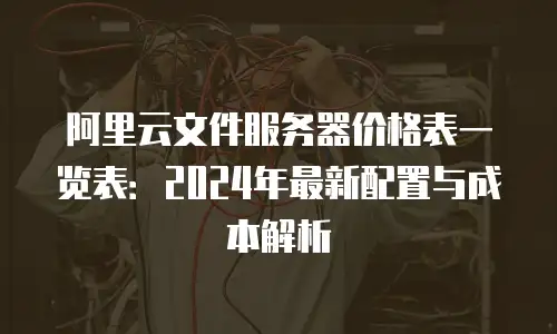 阿里云文件服务器价格表一览表：2024年最新配置与成本解析