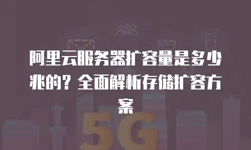 阿里云服务器扩容量是多少兆的？全面解析存储扩容方案