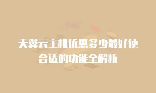 天翼云主机优惠多少最好使合适的功能全解析