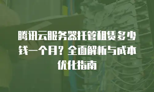 腾讯云服务器托管租赁多少钱一个月？全面解析与成本优化指南
