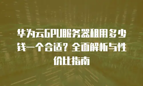华为云GPU服务器租用多少钱一个合适？全面解析与性价比指南