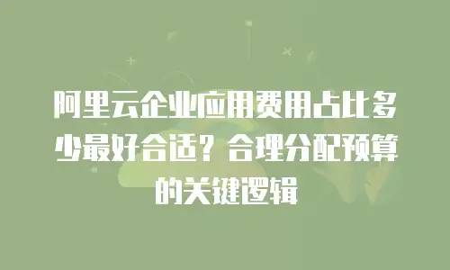 阿里云企业应用费用占比多少最好合适？合理分配预算的关键逻辑