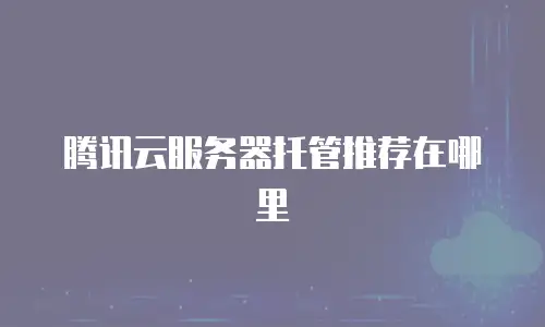 腾讯云服务器托管推荐在哪里