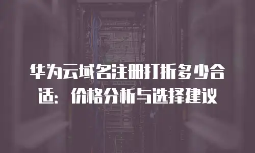 华为云域名注册打折多少合适：价格分析与选择建议