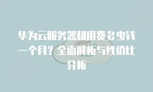 华为云服务器租用费多少钱一个月？全面解析与性价比分析