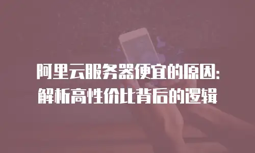 阿里云服务器便宜的原因：解析高性价比背后的逻辑