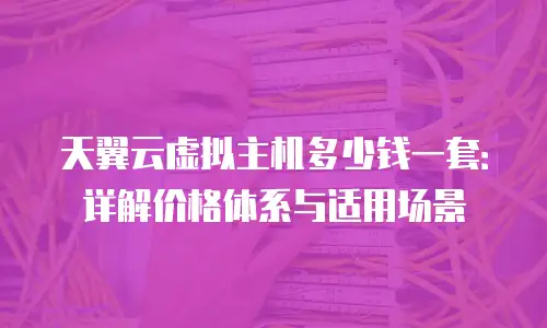 天翼云虚拟主机多少钱一套：详解价格体系与适用场景