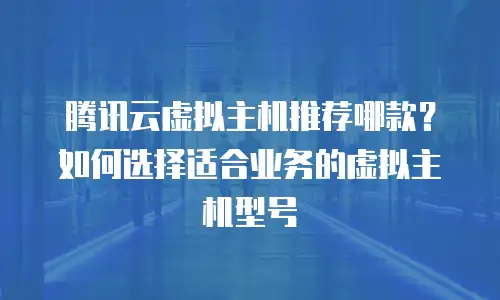 腾讯云虚拟主机推荐哪款？如何选择适合业务的虚拟主机型号