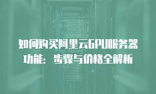 如何购买阿里云GPU服务器功能：步骤与价格全解析