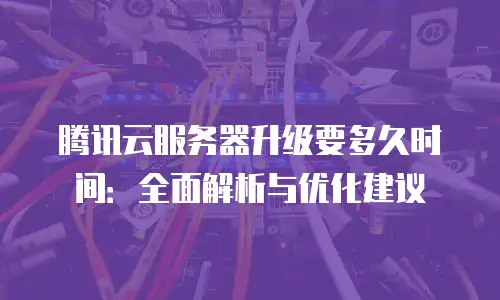 腾讯云服务器升级要多久时间：全面解析与优化建议
