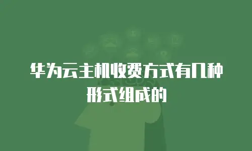华为云主机收费方式有几种形式组成的