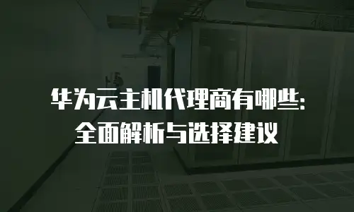 华为云主机代理商有哪些：全面解析与选择建议
