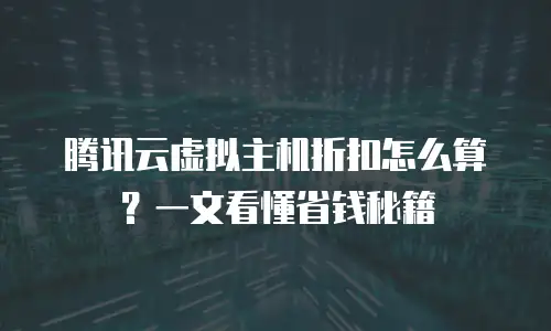 腾讯云虚拟主机折扣怎么算？一文看懂省钱秘籍