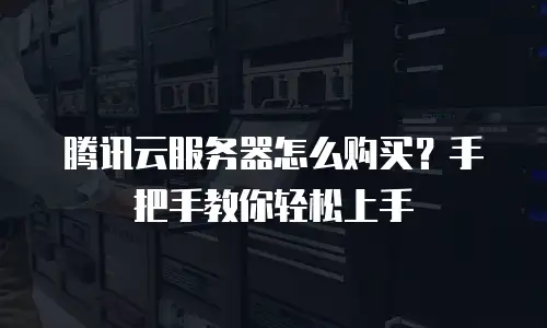 腾讯云服务器怎么购买？手把手教你轻松上手