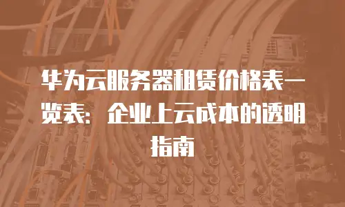 华为云服务器租赁价格表一览表：企业上云成本的透明指南