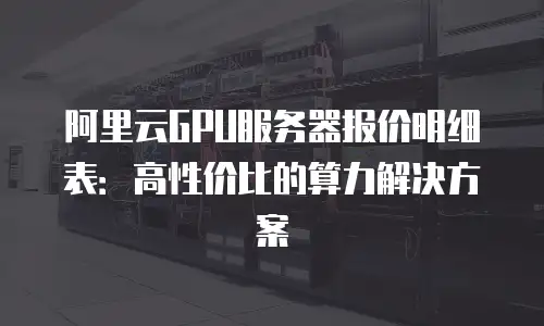 阿里云GPU服务器报价明细表：高性价比的算力解决方案