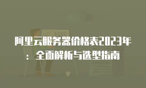 阿里云服务器价格表2023年：全面解析与选型指南