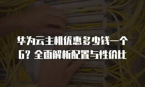 华为云主机优惠多少钱一个G？全面解析配置与性价比