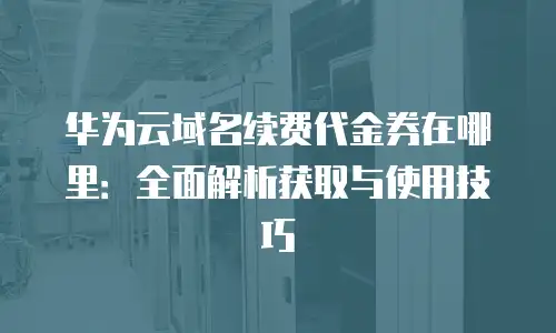 华为云域名续费代金券在哪里：全面解析获取与使用技巧