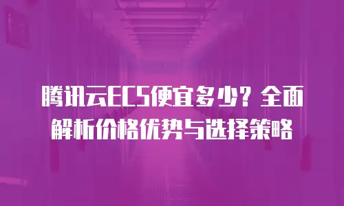 腾讯云ECS便宜多少？全面解析价格优势与选择策略