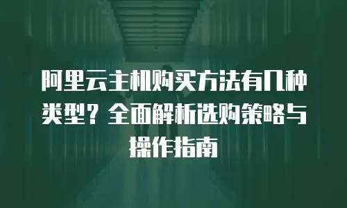 阿里云主机购买方法有几种类型？全面解析选购策略与操作指南