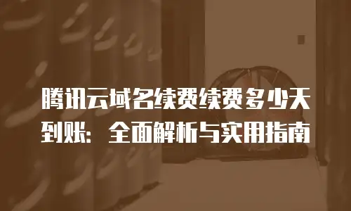 腾讯云域名续费续费多少天到账：全面解析与实用指南