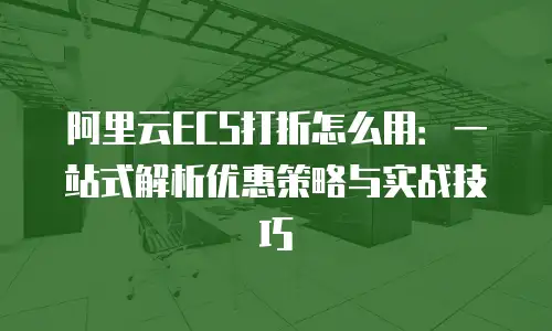 阿里云ECS打折怎么用：一站式解析优惠策略与实战技巧