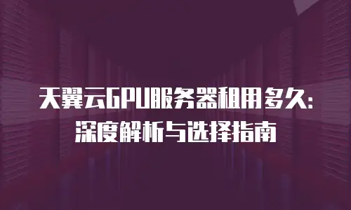 天翼云GPU服务器租用多久：深度解析与选择指南