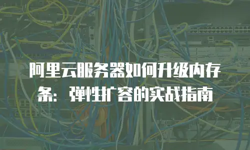 阿里云服务器如何升级内存条：弹性扩容的实战指南