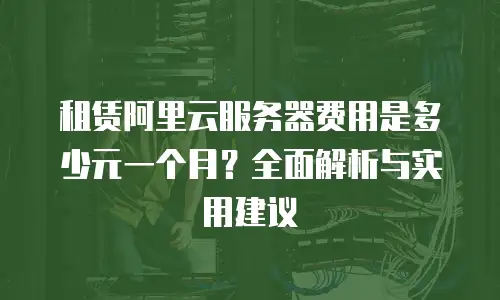 租赁阿里云服务器费用是多少元一个月？全面解析与实用建议