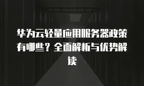 华为云轻量应用服务器政策有哪些？全面解析与优势解读
