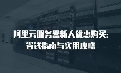 阿里云服务器新人优惠购买：省钱指南与实用攻略