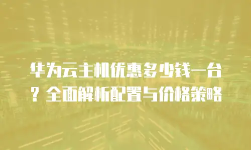 华为云主机优惠多少钱一台？全面解析配置与价格策略