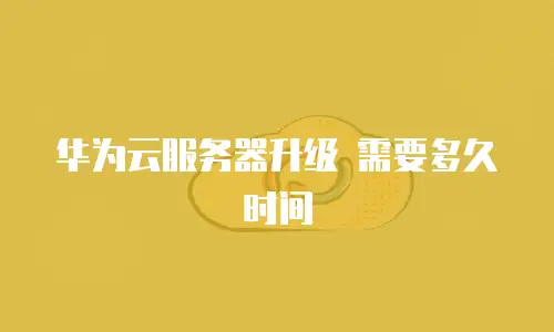 华为云服务器升级 需要多久时间