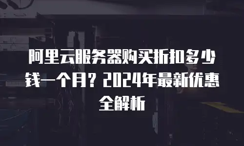 阿里云服务器购买折扣多少钱一个月？2024年最新优惠全解析