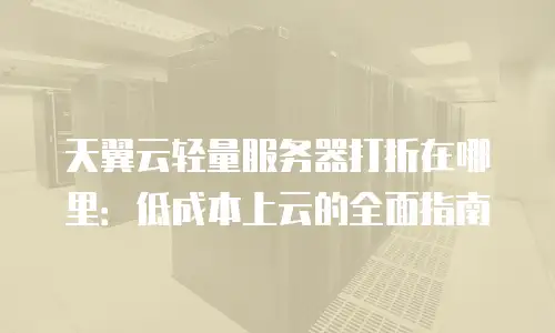 天翼云轻量服务器打折在哪里：低成本上云的全面指南