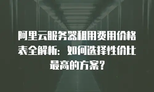 阿里云服务器租用费用价格表全解析：如何选择性价比最高的方案？
