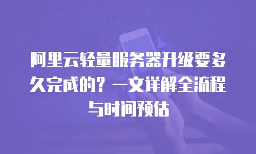 阿里云轻量服务器升级要多久完成的？一文详解全流程与时间预估