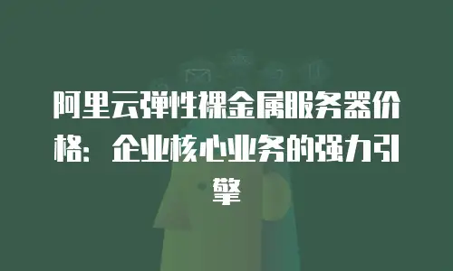 阿里云弹性裸金属服务器价格：企业核心业务的强力引擎