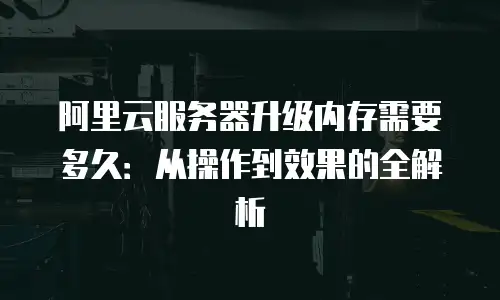 阿里云服务器升级内存需要多久：从操作到效果的全解析