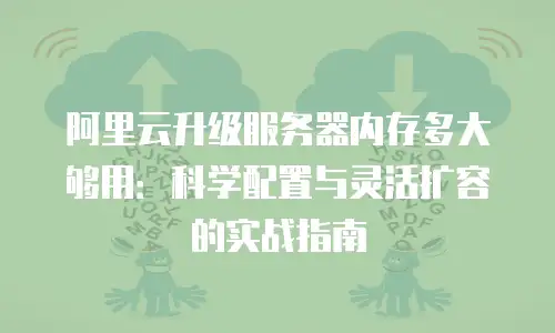 阿里云升级服务器内存多大够用：科学配置与灵活扩容的实战指南