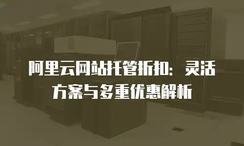 阿里云网站托管折扣：灵活方案与多重优惠解析