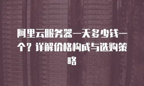 阿里云服务器一天多少钱一个？详解价格构成与选购策略